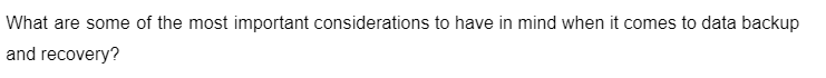 What are some of the most important considerations to have in mind when it comes to data backup
and recovery?
