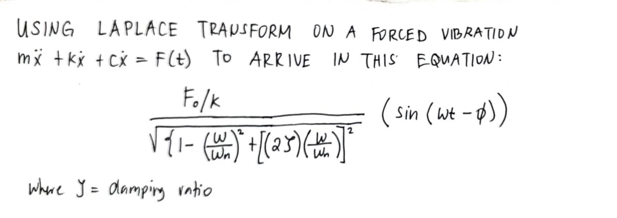 USING LAPLACE TRANSFORM
ON A FORCED VIBRATION
mx + kx + cX = F(t) To ARRIVE IN THIS EQUATION:
F./k
( sin (at - 4)
where ý = damping ratio
