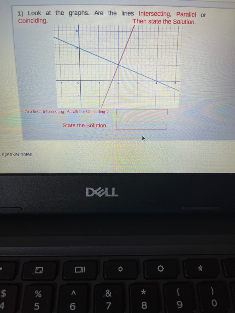 1) Look at the graphs. Are the lines Intersecting, Parallel or
Coinciding.
Then state the Solution.
Are lines Intersecting, Parallel or Coinciding ?
State the Solution
I speaker notes
DELL
2$
&
4
6.
7
8.
9
