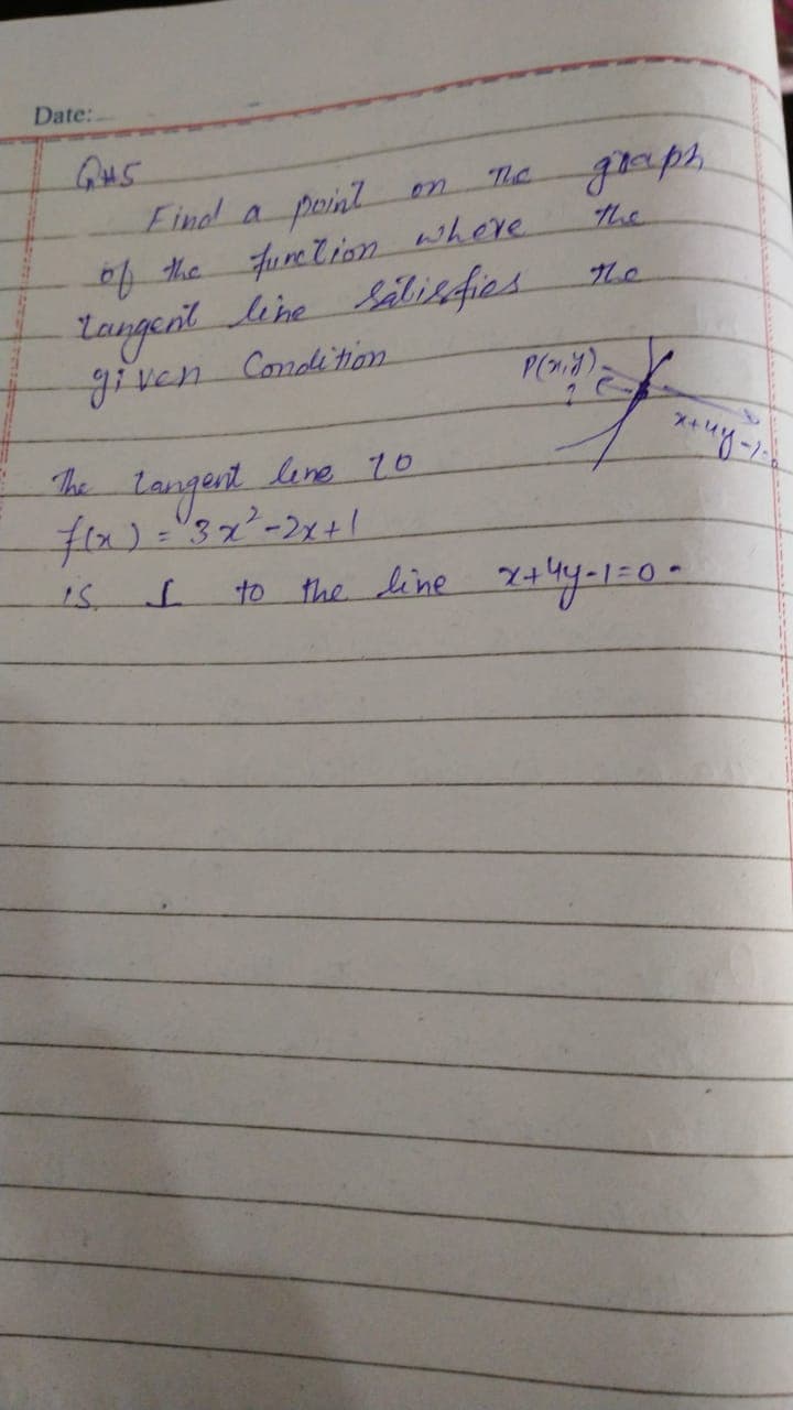 Date:.
graps.
the
Eindl a point on
the fure Tion where
Langent lene Silisfies
he
Candition
The
Langent luve 10
to the line x+hy-1=0-
to
