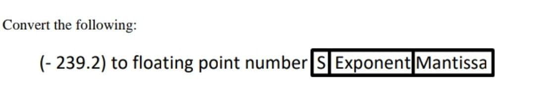 Convert the following:
(- 239.2) to floating point number S Exponent Mantissa
