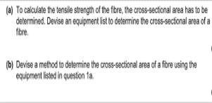 (a) To calculate the tensile strength of the fibre, the cross-sectional area has to be
determined. Devise an equipment ist to determine the cross-sectional area of a
fbre.
(b) Devise a method to determine the cross-sectional area of a fore using the
equipment isted in question ta.
