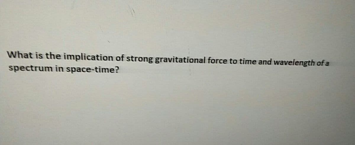 What is the implication of strong gravitational force to time and wavelength of a
spectrum in space-time?
