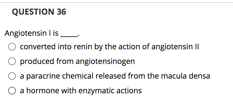 QUESTION 36
Angiotensin I is
converted into renin by the action of angiotensin II
produced from angiotensinogen
a paracrine chemical released from the macula densa
O a hormone with enzymatic actions
