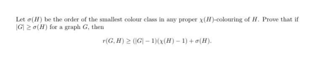 Let o(H) be the order of the smallest colour class in any proper x(H)-colouring of H. Prove that if
G|2o(H) for a graph G, then
r(G, H) ≥ (G|-1)(x(H)-1)+(H).