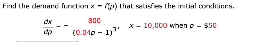 Find the demand function x =
f(p) that satisfies the initial conditions.
dx
800
x = 10,000 when p = $50
dp
(0.04p – 1)3'

