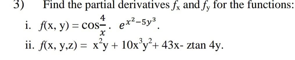3)
Find the partial derivatives fx and fy for the functions:
4
i. Ax, y) = cos. e*²-5y³
ex²-5y3
3 2
ii. f(x, y,z) = x´y + 10x°y´+ 43x- ztan 4y.
