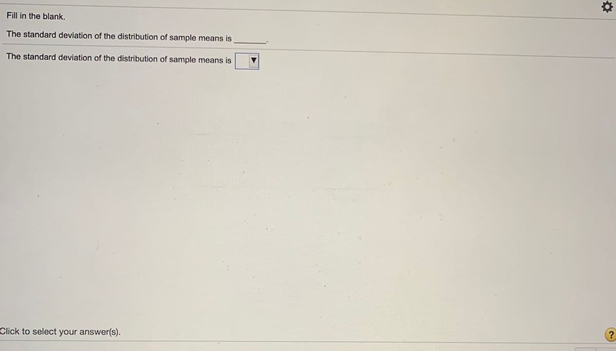 Fill in the blank.
The standard deviation of the distribution of sample means is
The standard deviation of the distribution of sample means is
?
Click to select your answer(s).
