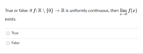 True or false: If f: R \ {0} → R is uniformly continuous, then lim f(x)
x→0
exists.
True
False