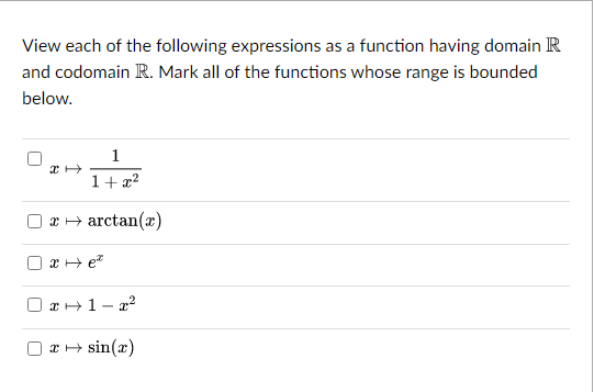 View each of the following expressions as a function having domain R
and codomain R. Mark all of the functions whose range is bounded
below.
11
1
1 + x²
2 + arctan(r)
x → e
*+1-x²
x → sin(x)