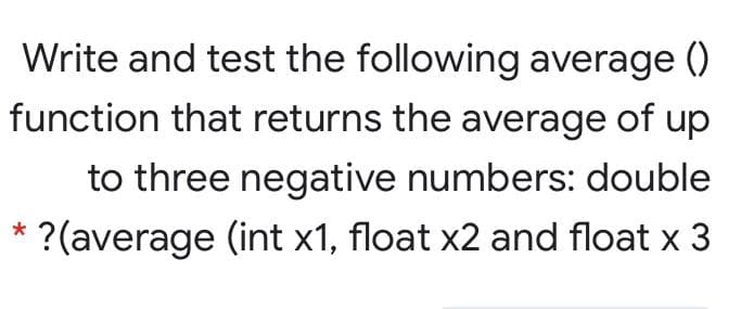Write and test the following average ()
function that returns the average of up
to three negative numbers: double
?(average (int x1, float x2 and float x 3
