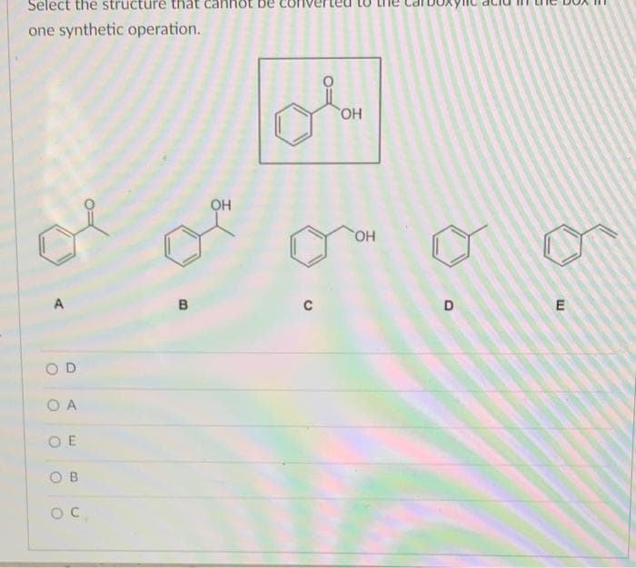 Select the structure that
Iot be
one synthetic operation.
но,
OH
HO.
A
C
O D
O A
O E
B.
