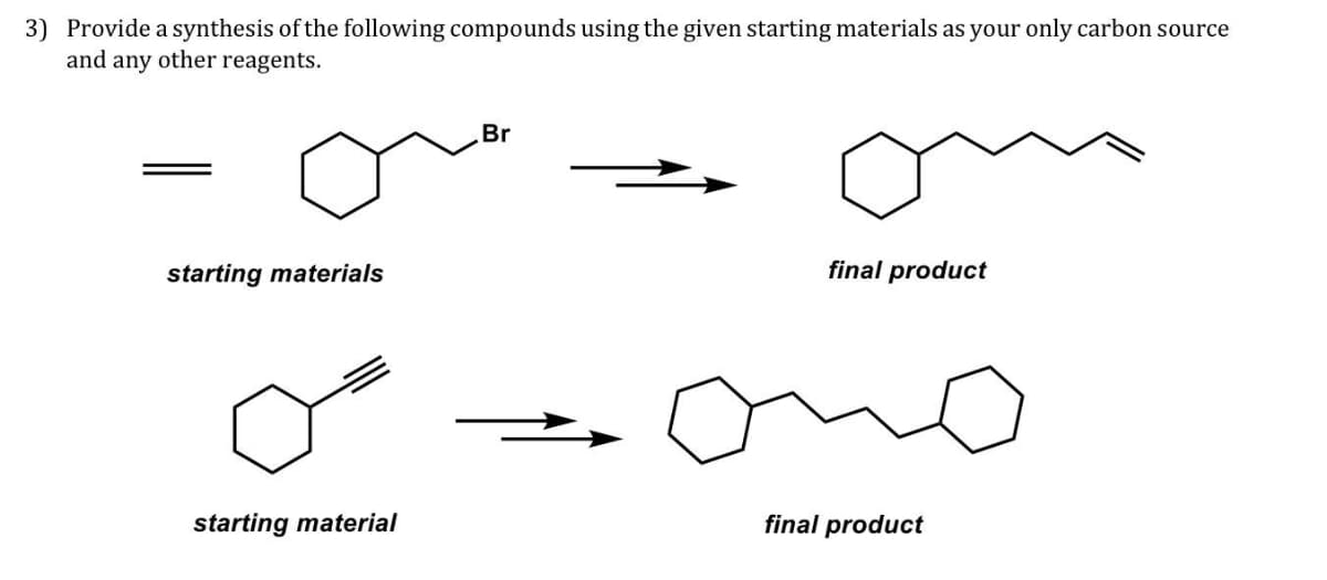 3) Provide a synthesis of the following compounds using the given starting materials as your only carbon source
and any other reagents.
Br
starting materials
final product
starting material
final product
