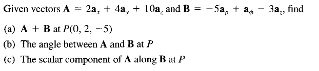 Given vectors A =
2а, + 4а, + 10а, and B %3D - 5а, + a, - За., find
(а) А + B at Р(0, 2, — 5)
(b) The angle between A and B at P
(c) The scalar component of A along B at P
