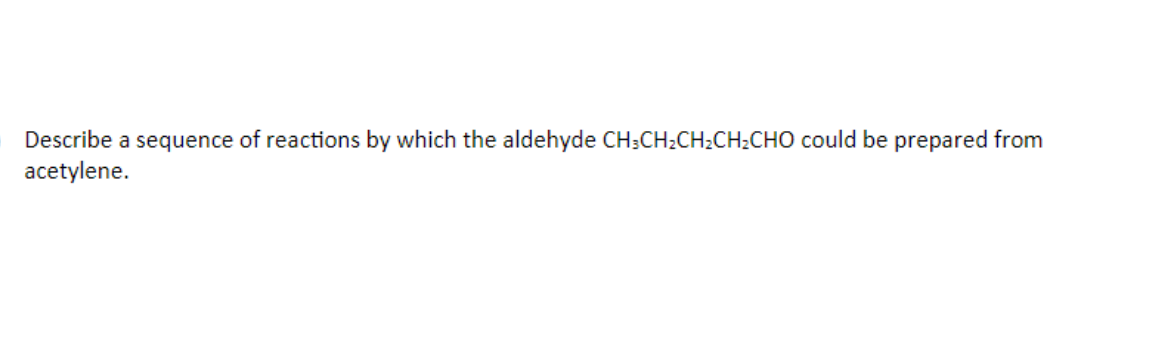 Describe a sequence of reactions by which the aldehyde CH;CH2CH2CH2CH0 could be prepared from
acetylene.
