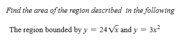 Find the
area of the region described in the following
The region bounded by y = 24 Vx and y
= 3x?
