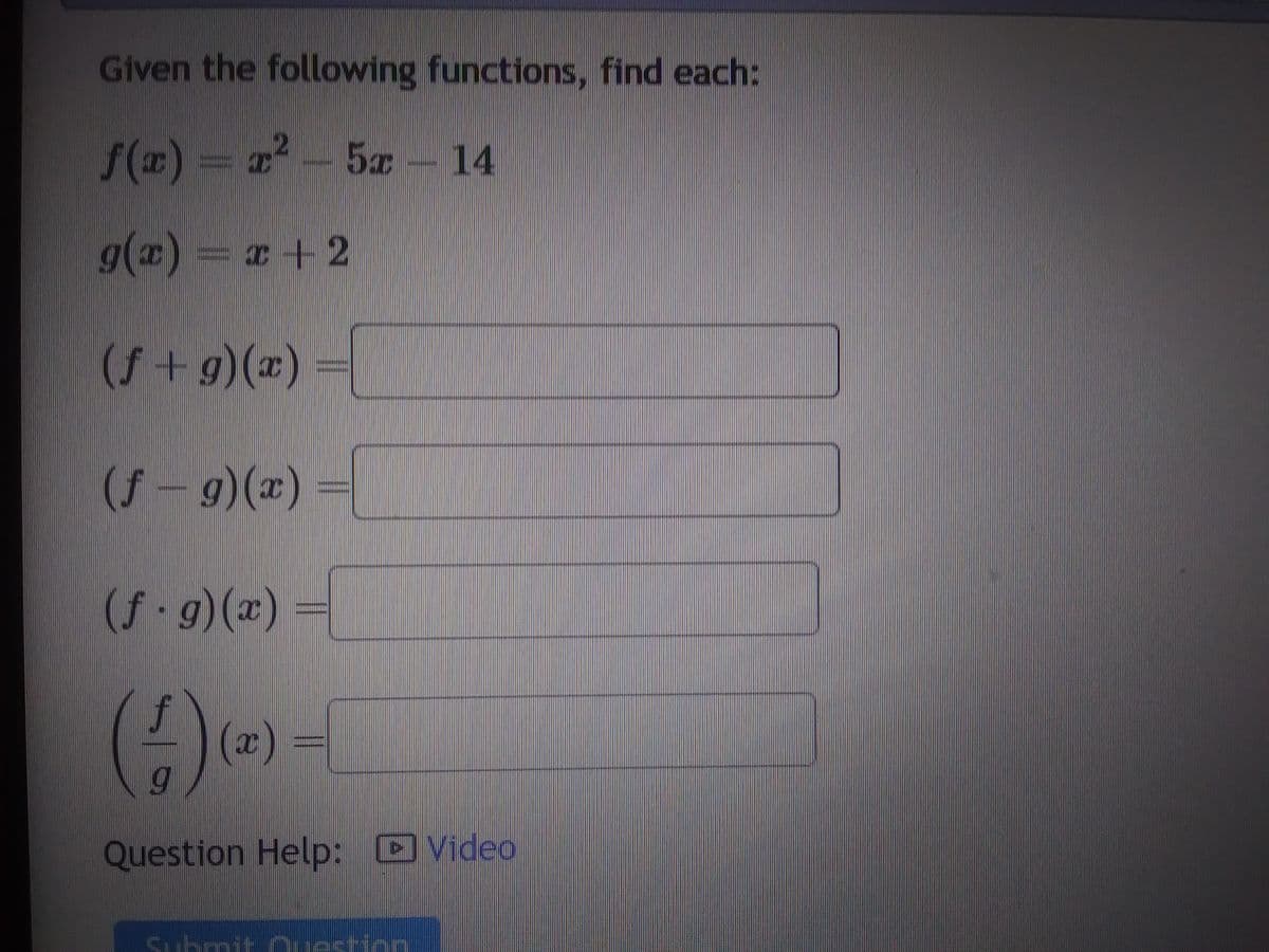 Given the following functions, find each:
f(x) = x² - 5x - 14
g(x)=x+2
(f+g)(x)
(ƒ - g)(x)
(f.g)(x)
(4) (x)
Question Help: Video