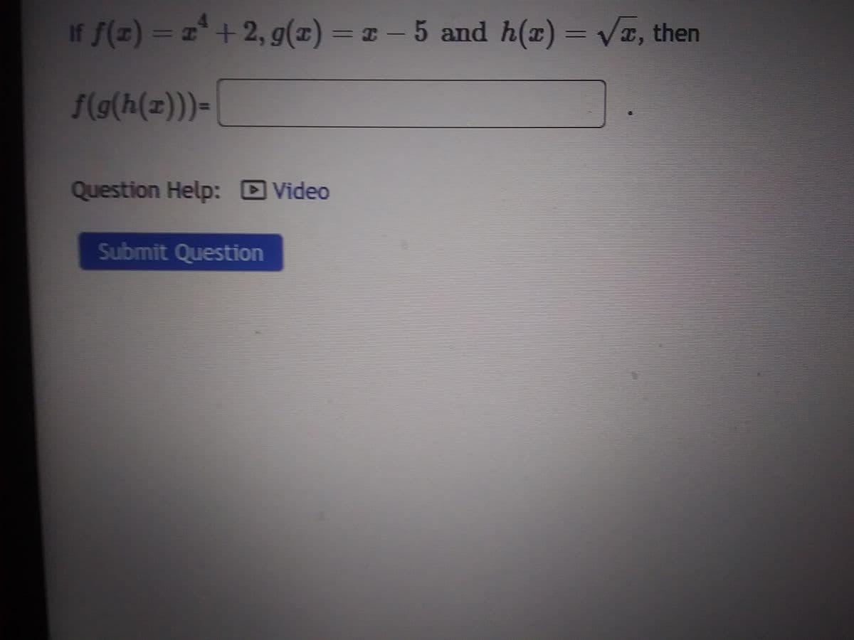 If f(x) = x² + 2, g(x) = x - 5 and h(x)=√x, then
f(g(h(x)))=
Question Help: Video
Submit Question