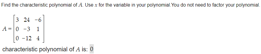 Find the characteristic polynomial of A. Use x for the variable in your polynomial. You do not need to factor your polynomial.
3 24 -6
A = 0 -3 1
0 -12 4
characteristic polynomial of A is: 0
