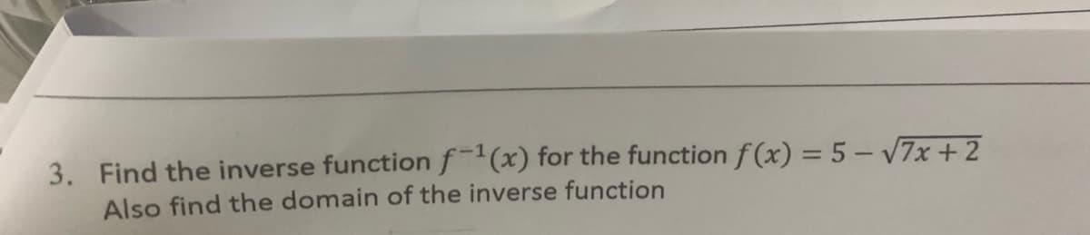 3. Find the inverse functionf(x) for the function f (x) = 5 – V7x + 2
Also find the domain of the inverse function
