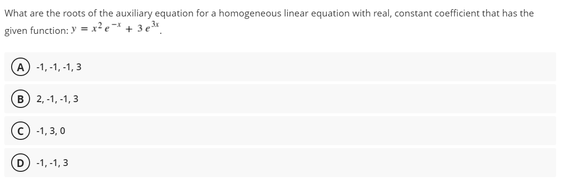 What are the roots of the auxiliary equation for a homogeneous linear equation with real, constant coefficient that has the
given function: y = x² e¯* + 3 e3*
A
-1, -1, -1, 3
2, -1, -1, 3
с) -1, 3, 0
-1, -1, 3
