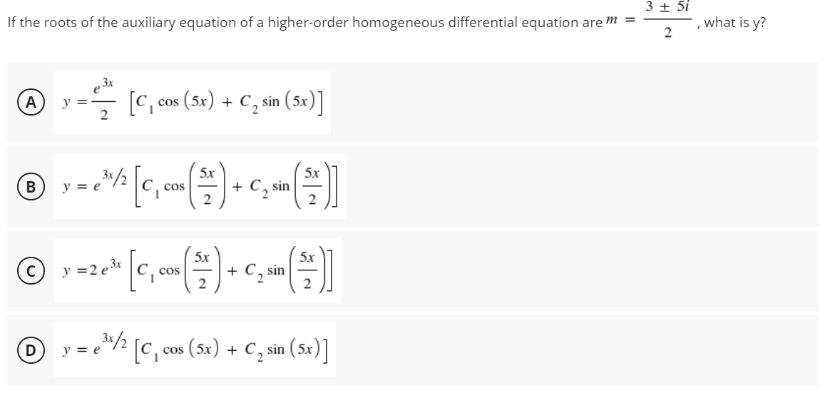 3 + 5i
If the roots of the auxiliary equation of a higher-order homogeneous differential equation are m =
what is y?
@ y = [C,
cos (5x) + C, sin (5x)]
A
5х
5х
+ С, sin
2
y = e
cos
5x
cos
2
5x
sin
y =2 e 3x
+ C,
= [c, co» (5«) + C, sin (sc)]
