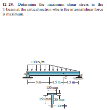 12-29. Determine the maximum shear stress in the
T-beam at the critical section where the internal shear force
is maximum.
10 kN/m
ism-is m-
150 mm
150mm30
