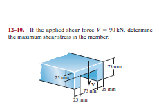 12-10. If the applied shear force V= 90 kN, determine
the maximum shear stress in the member.
75 mm
25 m
J5 m 25 mm
25 mm
