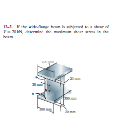 12-2. If the wide-flange beam is subjected to a shear of
V = 20 kN, determine the maximum sheur stress in the
beam.
20 mm
20
300 mm
00 mm
20 mm
