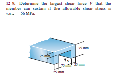 12-9. Determine the largest shear force V that the
member can sustain if the allowable shear stress is
T = 56 MPa.
75 mm
25 m
J5 m 25 mm
25 mm
