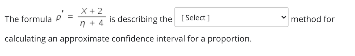 X+ 2
is describing the [Select ]
The formula
method for
n + 4
calculating an approximate confidence interval for a proportion.
