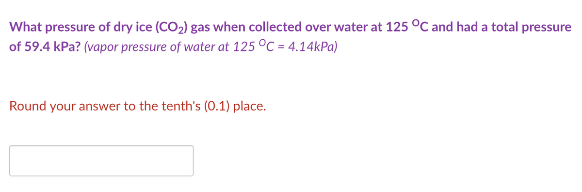 What pressure of dry ice (CO2) gas when collected over water at 125 °C and had a total pressure
of 59.4 kPa? (vapor pressure of water at 125 °C = 4.14kPa)
Round your answer to the tenth's (0.1) place.

