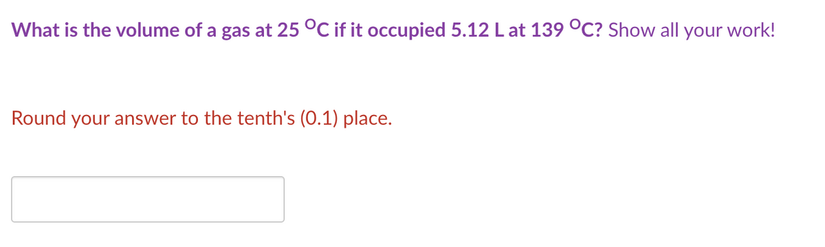 What is the volume of a gas at 25 °C if it occupied 5.12 L at 139 °C? Show all your work!
Round your answer to the tenth's (0.1) place.
