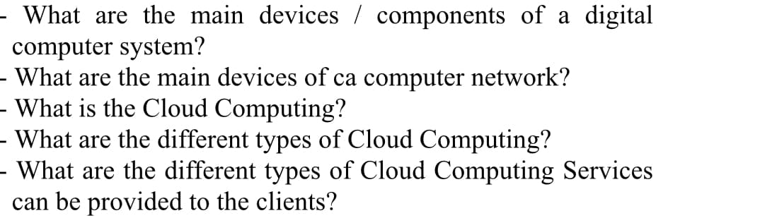 What are the main devices / components of a digital
computer system?
- What are the main devices of ca computer network?
- What is the Cloud Computing?
- What are the different types of Cloud Computing?
What are the different types of Cloud Computing Services
can be provided to the clients?
