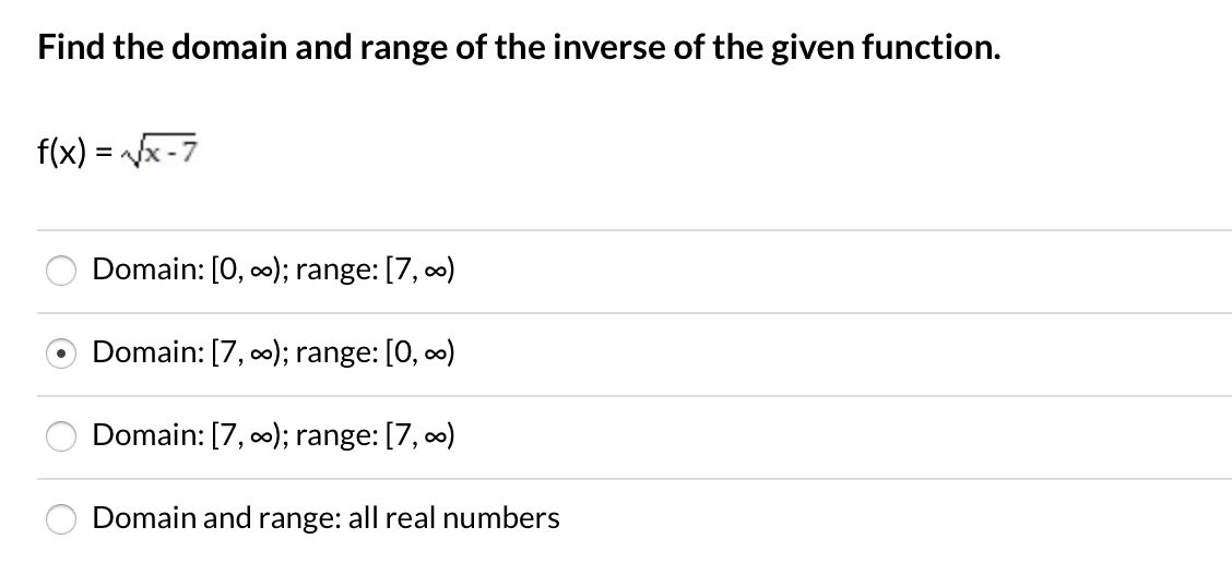 Find the domain and range of the inverse of the given function.
f(x) = /x -7
Domain: [0, 0); range: [7, 0)
Domain: [7, 00); range: [0, ∞)
Domain: [7, 00); range: [7, 0)
Domain and range: all real numbers
