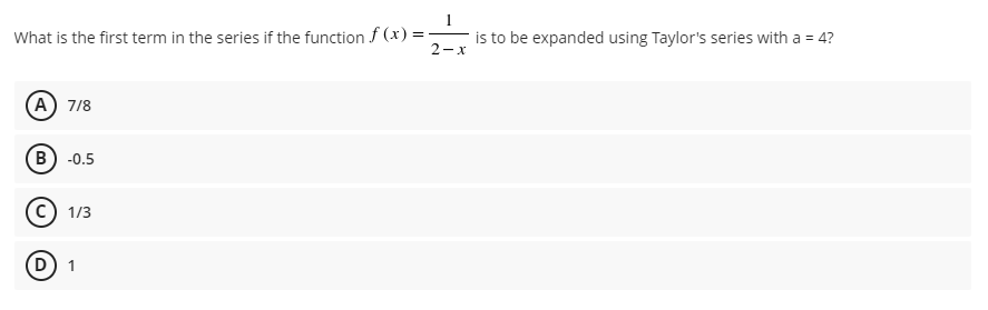 What is the first term in the series if the function f (x) =-
is to be expanded using Taylor's series with a = 4?
2-x
A) 7/8
B) -0.5
c) 1/3
