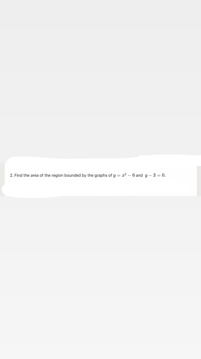 2. Find the area of the region bounded by the graphs of y = x² – 6 and y – 3 = 0.
