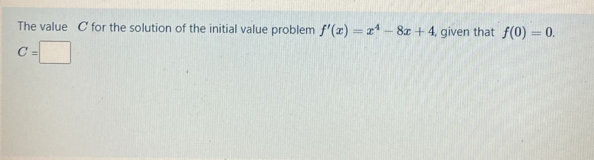 The value C for the solution of the initial value problem f'(r) = x – 8x + 4, given that f(0) = 0.
C =
