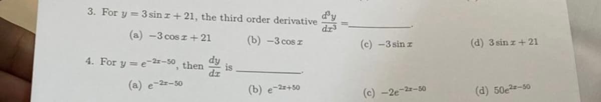 3. For y = 3 sin x + 21, the third order derivative
d
(a) -3 cosz+ 21
(b)-3 cos r
4. For y = e-2x-50, then
(a) e-2-50
is
dz
(b) e-2x+50
(c) -3 sin r
(c)-2e-2-50
(d) 3 sinz+21
(d) 50e²z-50
