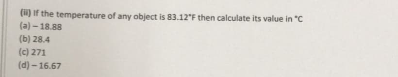 (ii) If the temperature of any object is 83.12°F then calculate its value in °C
(a) – 18.88
(b) 28.4
(c) 271
(d) - 16.67
