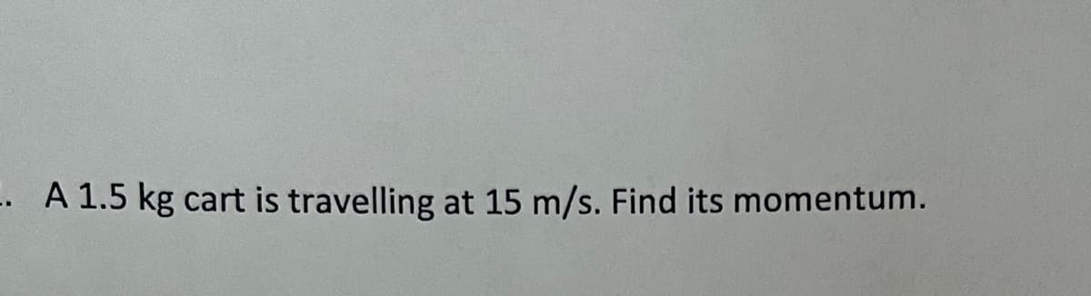 .A 1.5 kg cart is travelling at 15 m/s. Find its momentum.
