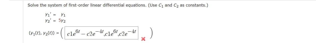 Solve the system of first-order linear differential equations. (Use C1 and C2 as constants.)
Yı' = Y1
Y2' = 5y2
%3D
( cle&r – c2e4,cle.c2e
(y1(t), y2(t)) =
6t
-4t
6t
-4t
