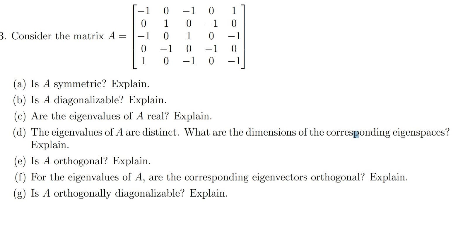 1
-1
1
1
-1
3. Consider the matrix A:
-1
1
-1
-1
-1
1
-1
-1
(a) Is A symmetric? Explain.
(b) Is A diagonalizable? Explain.
(c) Are the eigenvalues of A real? Explain.
