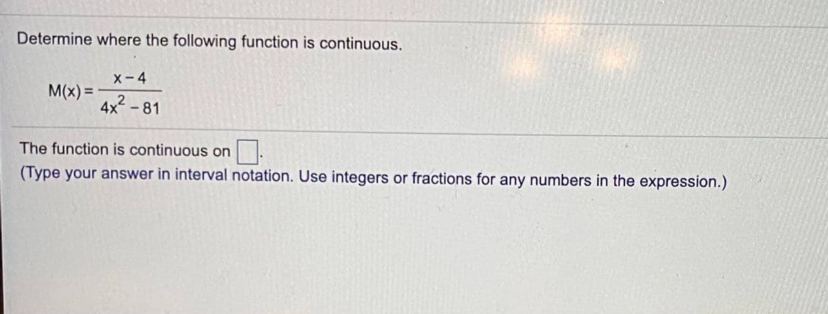 Determine where the following function is continuous.
X-4
M(x) =
4x - 81
The function is continuous on
(Type your answer in interval notation. Use integers or fractions for any numbers in the expression.)
