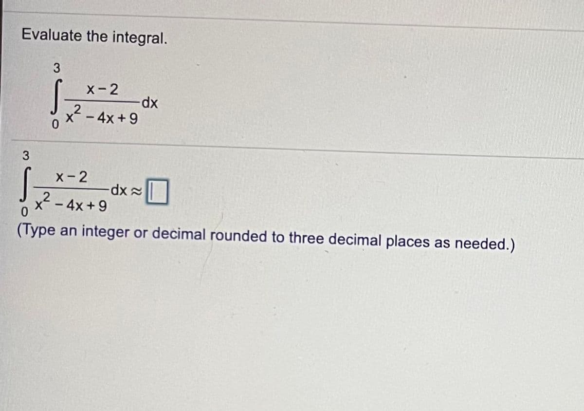 Evaluate the integral.
3
X-2
xp-
x2 - 4x +9
X- 2
x2
– 4x + 9
(Type an integer or decimal rounded to three decimal places as needed.)
