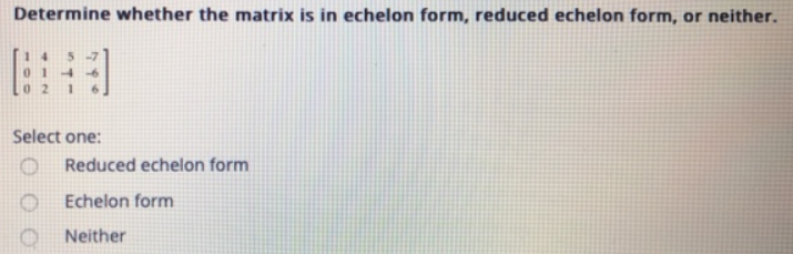 Determine whether the matrix is in echelon form, reduced echelon form, or neither.
014
Select one:
Reduced echelon form
Echelon form
Neither

