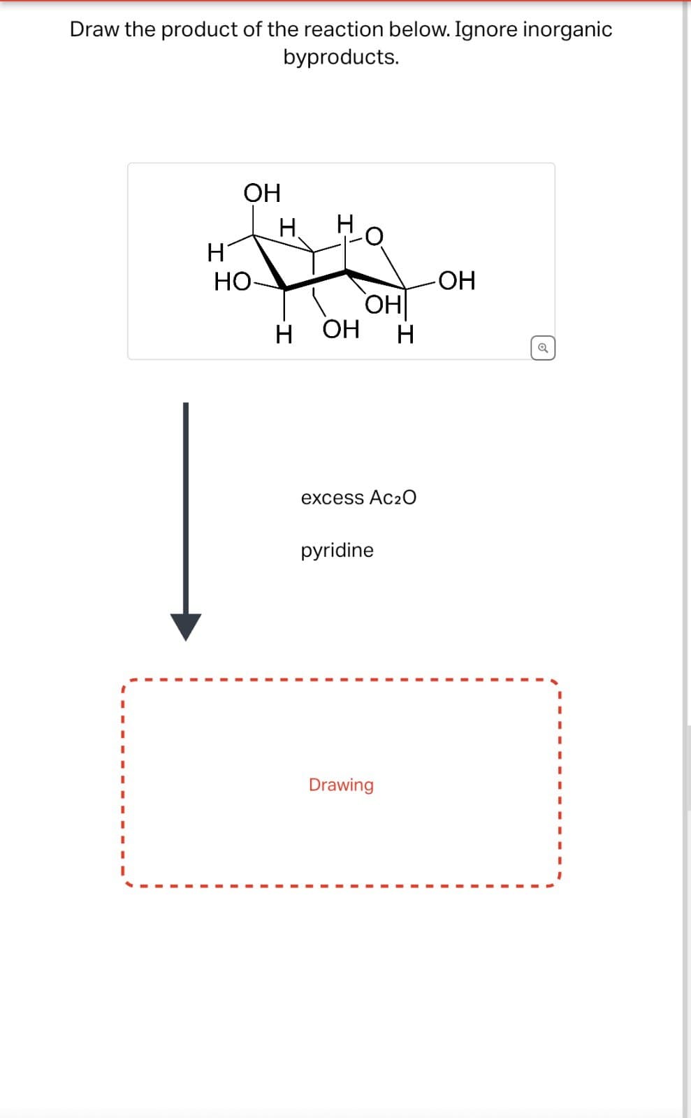 Draw the product of the reaction below. Ignore inorganic
byproducts.
OH
H. H
H
HO-
-OH
OH
H
OH H
excess Ac₂O
pyridine
Drawing
Q