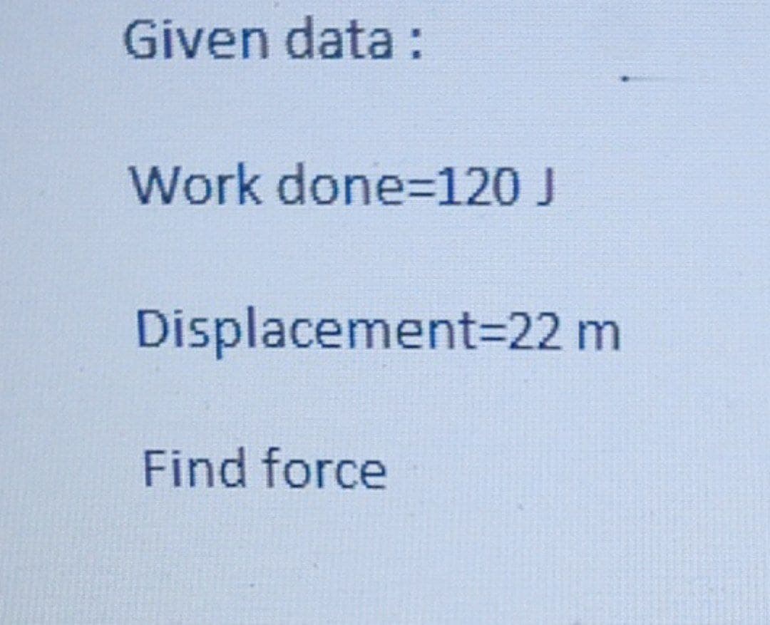 Given data :
Work done=120 J
Displacement=22 m
Find force
