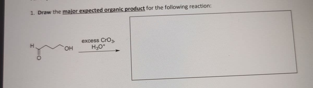 1. Draw the major expected organic product for the following reaction:
excess CrO3,
H30*
H.
OH
