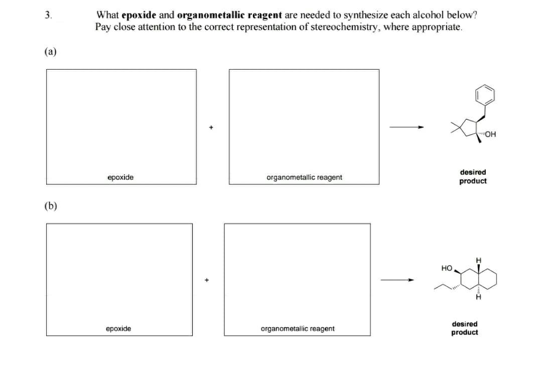 What epoxide and organometallic reagent are needed to synthesize each alcohol below?
Pay close attention to the correct representation of stereochemistry, where appropriate.
3.
(а)
"OH
desired
ерохide
organometallic reagent
product
(b)
но
H
desired
ероxide
organometallic reagent
product
